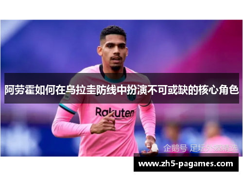 阿劳霍如何在乌拉圭防线中扮演不可或缺的核心角色