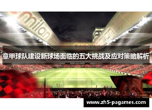 意甲球队建设新球场面临的五大挑战及应对策略解析