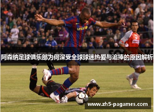 阿森纳足球俱乐部为何深受全球球迷热爱与追捧的原因解析 阿森纳足球俱乐部为何深受全球球迷热爱与追捧的原因解析