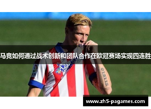 马竞如何通过战术创新和团队合作在欧冠赛场实现四连胜