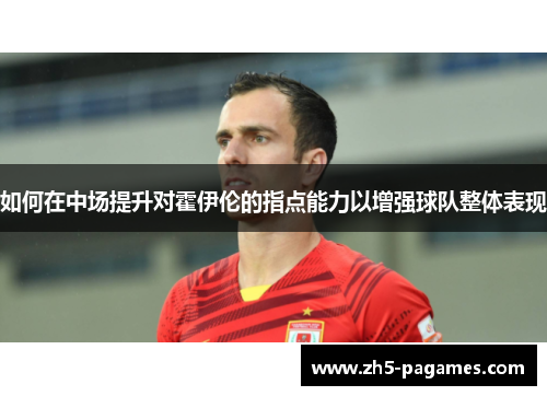 如何在中场提升对霍伊伦的指点能力以增强球队整体表现 如何在中场提升对霍伊伦的指点能力以增强球队整体表现