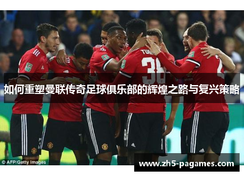 如何重塑曼联传奇足球俱乐部的辉煌之路与复兴策略 如何重塑曼联传奇足球俱乐部的辉煌之路与复兴策略