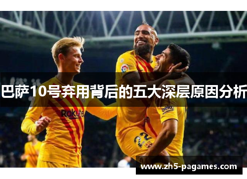 巴萨10号弃用背后的五大深层原因分析 巴萨10号弃用背后的五大深层原因分析
