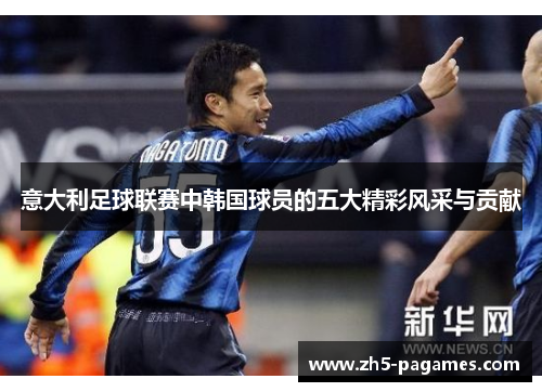 意大利足球联赛中韩国球员的五大精彩风采与贡献 意大利足球联赛中韩国球员的五大精彩风采与贡献