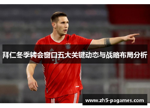 拜仁冬季转会窗口五大关键动态与战略布局分析