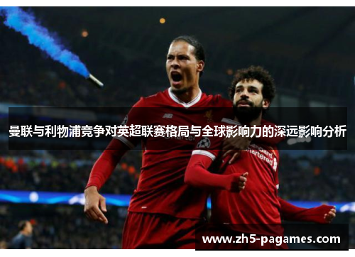 曼联与利物浦竞争对英超联赛格局与全球影响力的深远影响分析