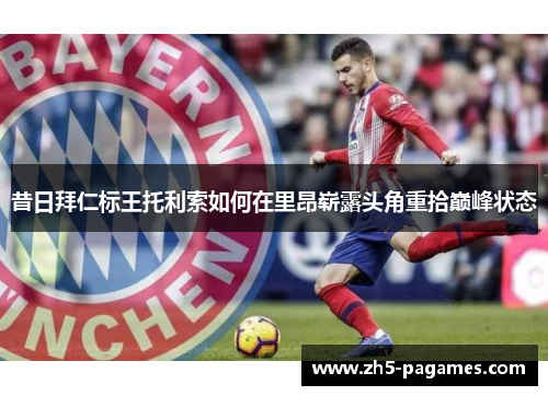 昔日拜仁标王托利索如何在里昂崭露头角重拾巅峰状态