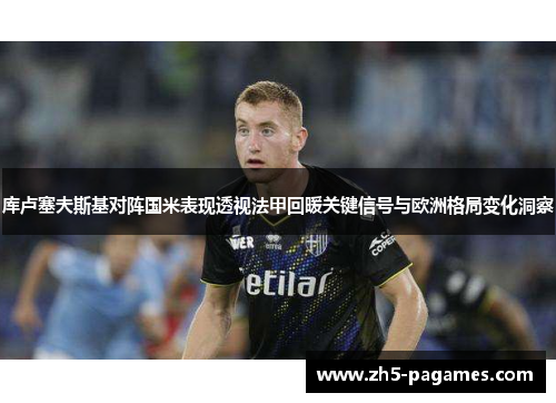 库卢塞夫斯基对阵国米表现透视法甲回暖关键信号与欧洲格局变化洞察 库卢塞夫斯基对阵国米表现透视法甲回暖关键信号与欧洲格局变化洞察