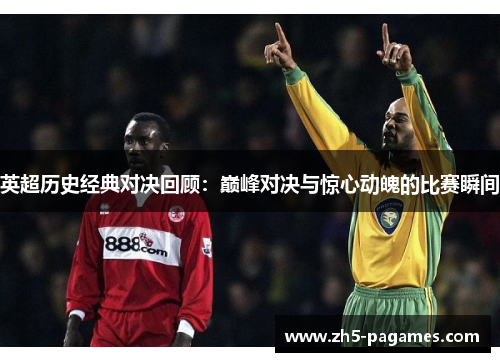 英超历史经典对决回顾：巅峰对决与惊心动魄的比赛瞬间