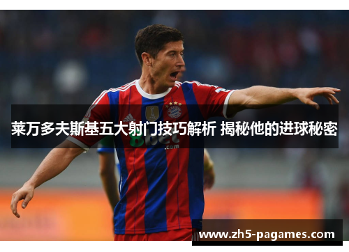 莱万多夫斯基五大射门技巧解析 揭秘他的进球秘密