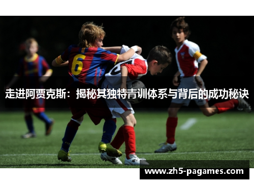 走进阿贾克斯：揭秘其独特青训体系与背后的成功秘诀