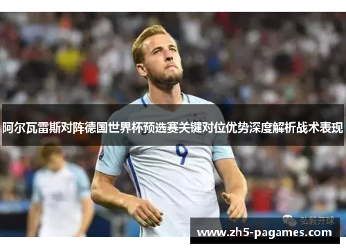 阿尔瓦雷斯对阵德国世界杯预选赛关键对位优势深度解析战术表现