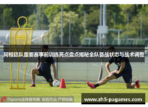 阿根廷队重要赛事前训练亮点盘点揭秘全队备战状态与战术调整