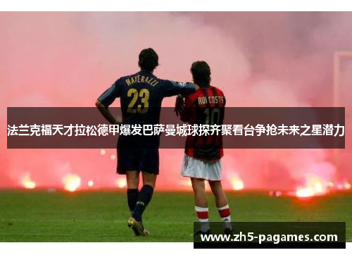 法兰克福天才拉松德甲爆发巴萨曼城球探齐聚看台争抢未来之星潜力