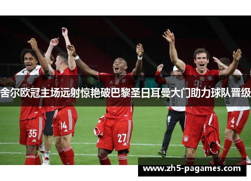 舍尔欧冠主场远射惊艳破巴黎圣日耳曼大门助力球队晋级 舍尔欧冠主场远射惊艳破巴黎圣日耳曼大门助力球队晋级