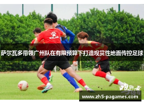 萨尔瓦多带领广州队在有限预算下打造观赏性地面传控足球 萨尔瓦多带领广州队在有限预算下打造观赏性地面传控足球